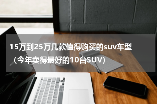 15万到25万几款值得购买的suv车型（今年卖得最好的10台SUV）