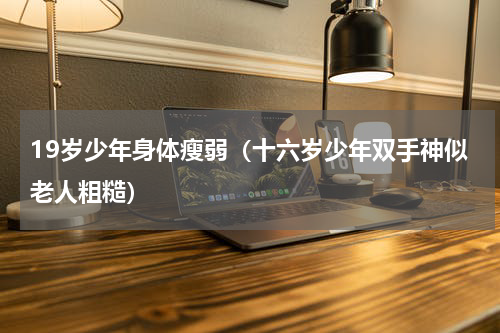 19岁少年身体瘦弱（十六岁少年双手神似老人粗糙）
