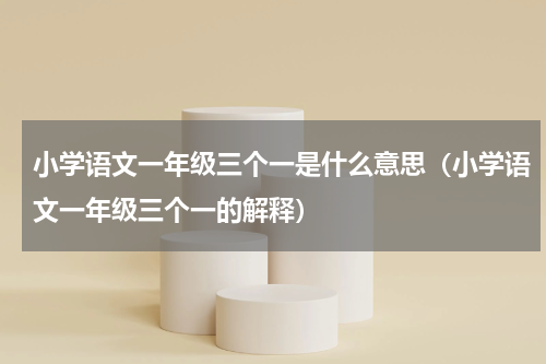 小学语文一年级三个一是什么意思（小学语文一年级三个一的解释）