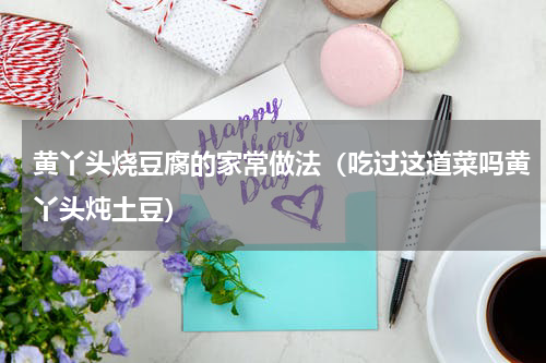 黄丫头烧豆腐的家常做法（吃过这道菜吗黄丫头炖土豆）