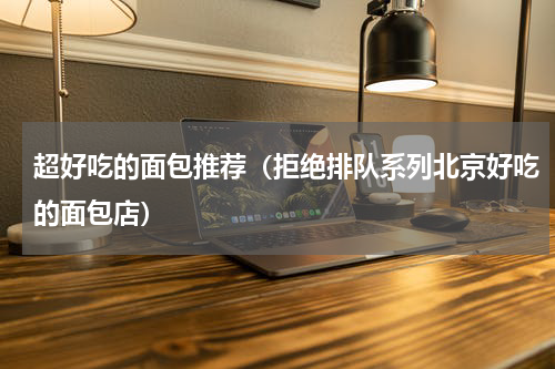超好吃的面包推荐（拒绝排队系列北京好吃的面包店）