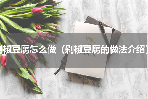 剁椒豆腐怎么做（剁椒豆腐的做法介绍）