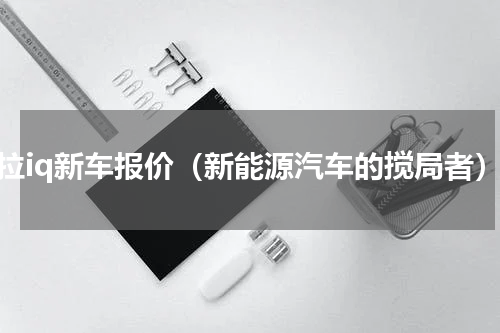 欧拉iq新车报价（新能源汽车的搅局者）