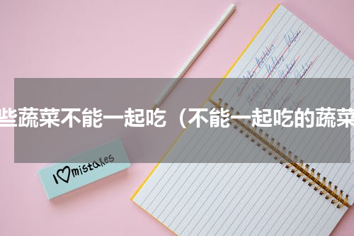 哪些蔬菜不能一起吃（不能一起吃的蔬菜）