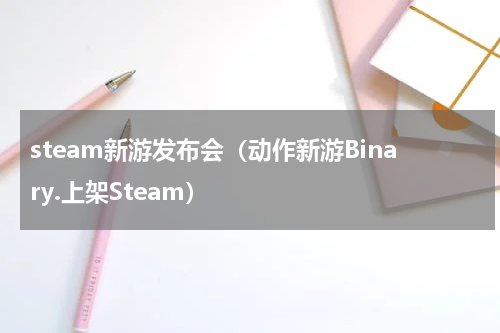 steam新游发布会（动作新游Binary.上架Steam）