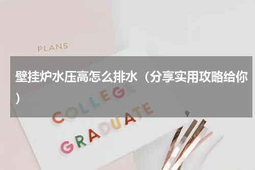 壁挂炉水压高怎么排水（分享实用攻略给你）