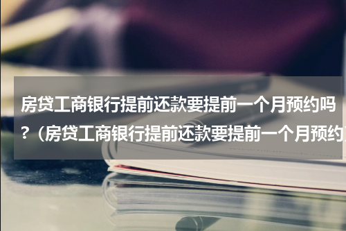 房贷工商银行提前还款要提前一个月预约吗?（房贷工商银行提前还款要提前一个月预约）