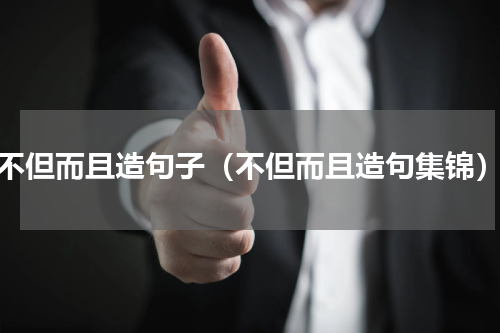 不但而且造句子（不但而且造句集锦）