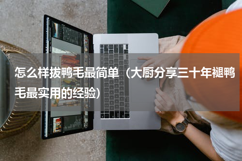 怎么样拔鸭毛最简单（大厨分享三十年褪鸭毛最实用的经验）