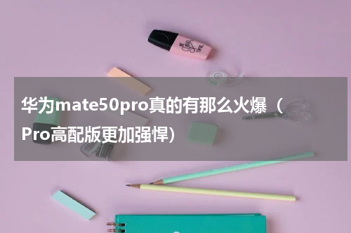 华为mate50pro真的有那么火爆（Pro高配版更加强悍）