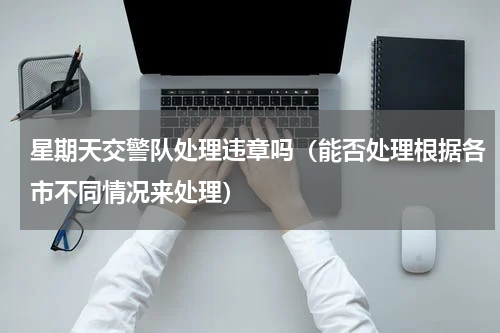 星期天交警队处理违章吗（能否处理根据各市不同情况来处理）