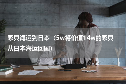 家具海运到日本（5w将价值14w的家具从日本海运回国）