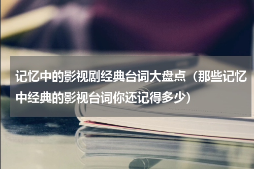 记忆中的影视剧经典台词大盘点（那些记忆中经典的影视台词你还记得多少）