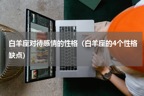 白羊座对待感情的性格（白羊座的4个性格缺点）
