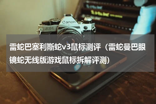 雷蛇巴塞利斯蛇v3鼠标测评（雷蛇曼巴眼镜蛇无线版游戏鼠标拆解评测）