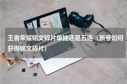 王者荣耀铭文碎片单抽还是五连（新号如何获得铭文碎片）