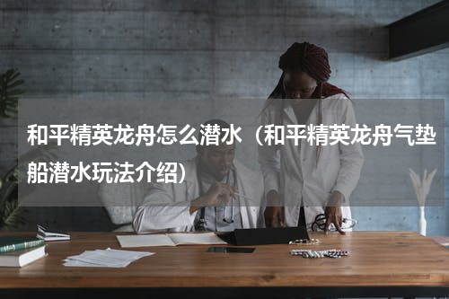 和平精英龙舟怎么潜水（和平精英龙舟气垫船潜水玩法介绍）