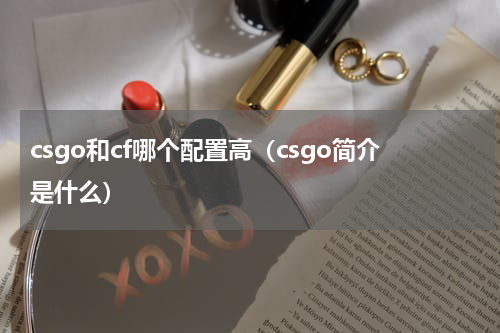 csgo和cf哪个配置高（csgo简介是什么）