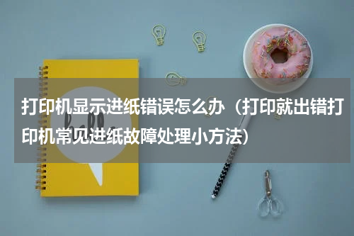 打印机显示进纸错误怎么办（打印就出错打印机常见进纸故障处理小方法）