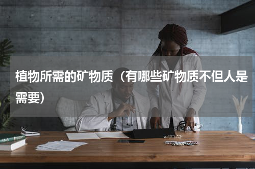 植物所需的矿物质（有哪些矿物质不但人是需要）