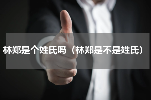 林郑是个姓氏吗（林郑是不是姓氏）