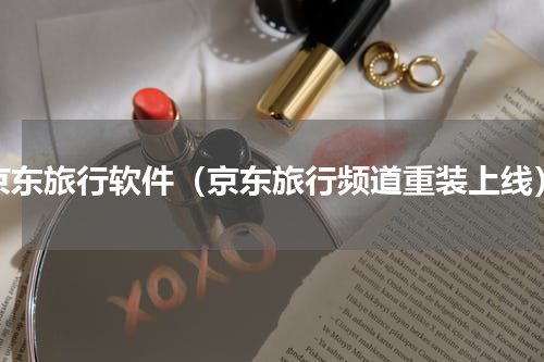 京东旅行软件（京东旅行频道重装上线）
