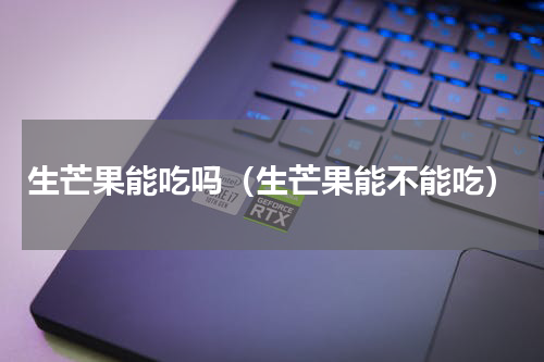 生芒果能吃吗（生芒果能不能吃）