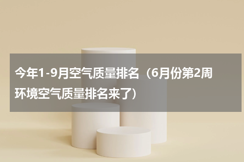 今年1-9月空气质量排名（6月份第2周环境空气质量排名来了）