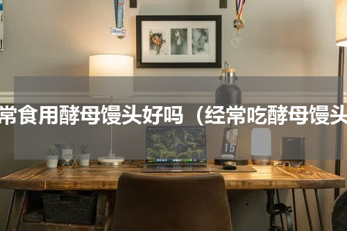 经常食用酵母馒头好吗（经常吃酵母馒头）