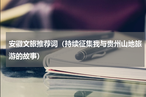 安徽文旅推荐词（持续征集我与贵州山地旅游的故事）