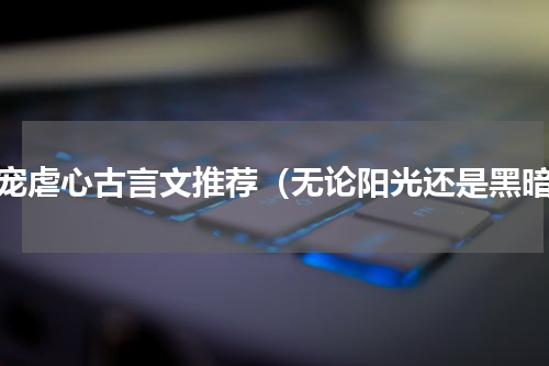 甜宠虐心古言文推荐（无论阳光还是黑暗）