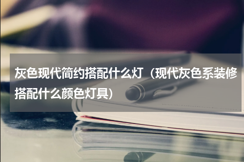 灰色现代简约搭配什么灯（现代灰色系装修搭配什么颜色灯具）