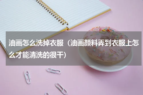 油画怎么洗掉衣服（油画颜料弄到衣服上怎么才能清洗的很干）