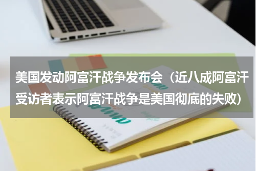 美国发动阿富汗战争发布会（近八成阿富汗受访者表示阿富汗战争是美国彻底的失败）