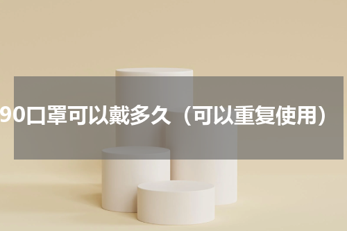 n90口罩可以戴多久（可以重复使用）