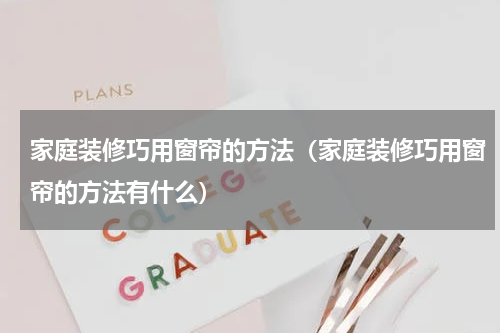 家庭装修巧用窗帘的方法（家庭装修巧用窗帘的方法有什么）