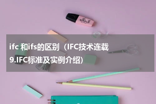 ifc 和ifs的区别（IFC技术连载9.IFC标准及实例介绍）
