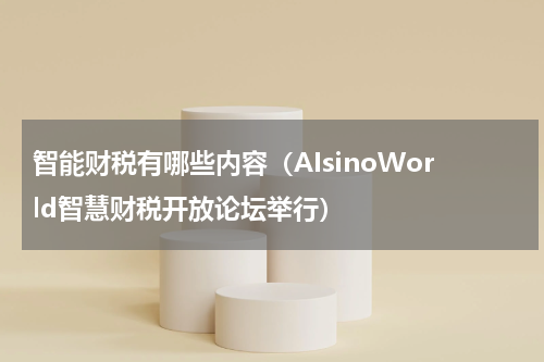 智能财税有哪些内容（AIsinoWorld智慧财税开放论坛举行）