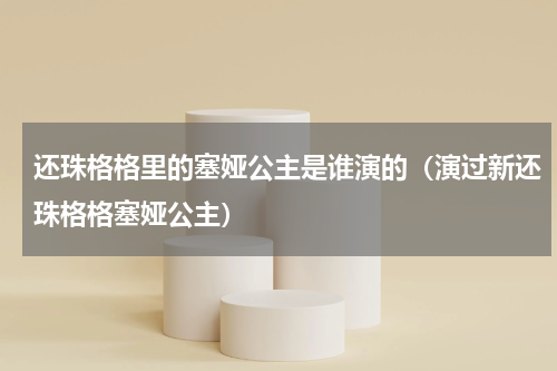 还珠格格里的塞娅公主是谁演的（演过新还珠格格塞娅公主）