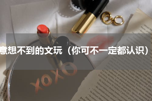 意想不到的文玩（你可不一定都认识）
