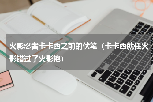 火影忍者卡卡西之前的伏笔（卡卡西就任火影错过了火影袍）