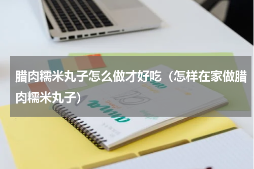 腊肉糯米丸子怎么做才好吃（怎样在家做腊肉糯米丸子）