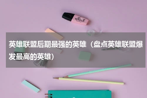英雄联盟后期最强的英雄（盘点英雄联盟爆发最高的英雄）