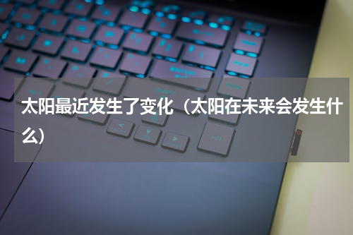 太阳最近发生了变化（太阳在未来会发生什么）