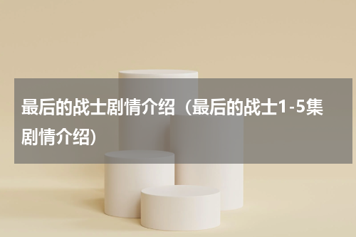 最后的战士剧情介绍（最后的战士1-5集剧情介绍）