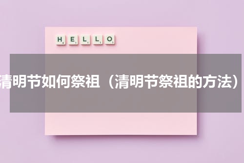 清明节如何祭祖（清明节祭祖的方法）