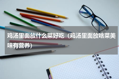 鸡汤里面放什么菜好吃（鸡汤里面放啥菜美味有营养）