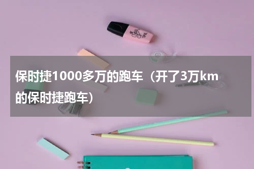 保时捷1000多万的跑车（开了3万km的保时捷跑车）