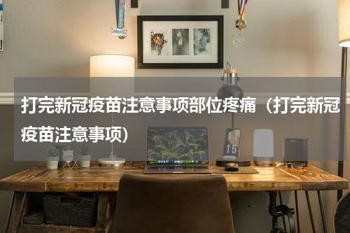 打完新冠疫苗注意事项部位疼痛（打完新冠疫苗注意事项）