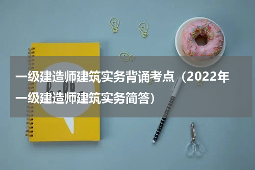 一级建造师建筑实务背诵考点（2022年一级建造师建筑实务简答）